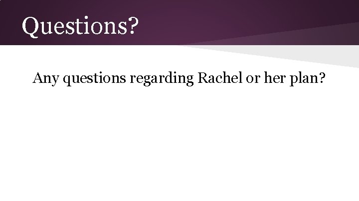 Questions? Any questions regarding Rachel or her plan? 