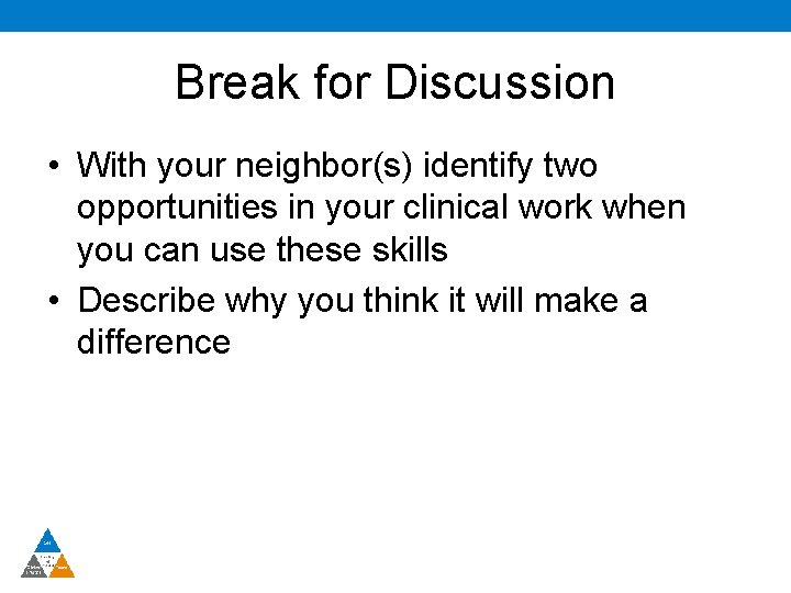 Break for Discussion • With your neighbor(s) identify two opportunities in your clinical work