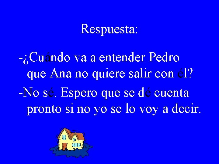 Respuesta: -¿Cuándo va a entender Pedro que Ana no quiere salir con él? -No