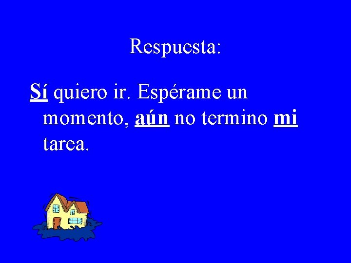 Respuesta: Sí quiero ir. Espérame un momento, aún no termino mi tarea. 