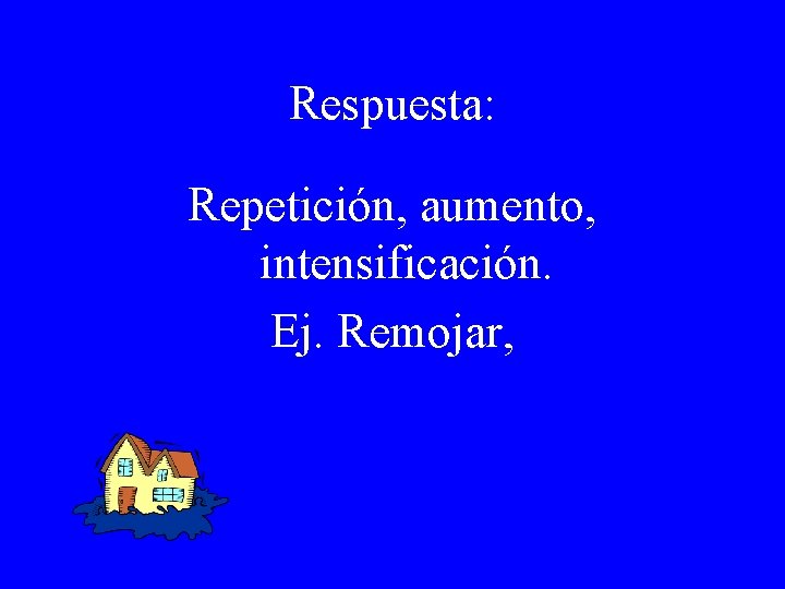 Respuesta: Repetición, aumento, intensificación. Ej. Remojar, 