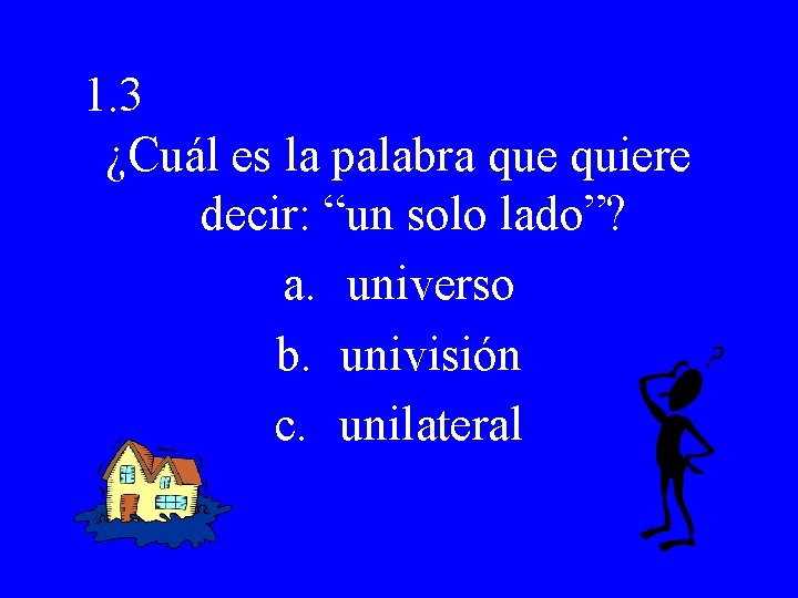 1. 3 ¿Cuál es la palabra que quiere decir: “un solo lado”? a. universo