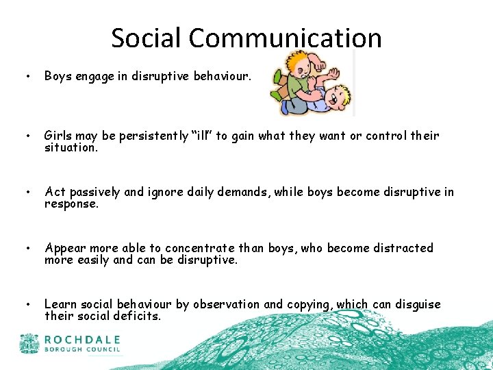 Social Communication • Boys engage in disruptive behaviour. • Girls may be persistently “ill”