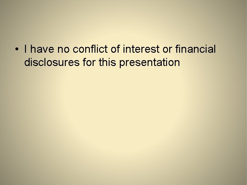  • I have no conflict of interest or financial disclosures for this presentation