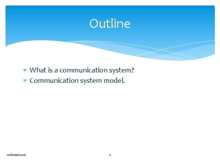Outline What is a communication system? Communication system model. nalhareqi-2016 2 