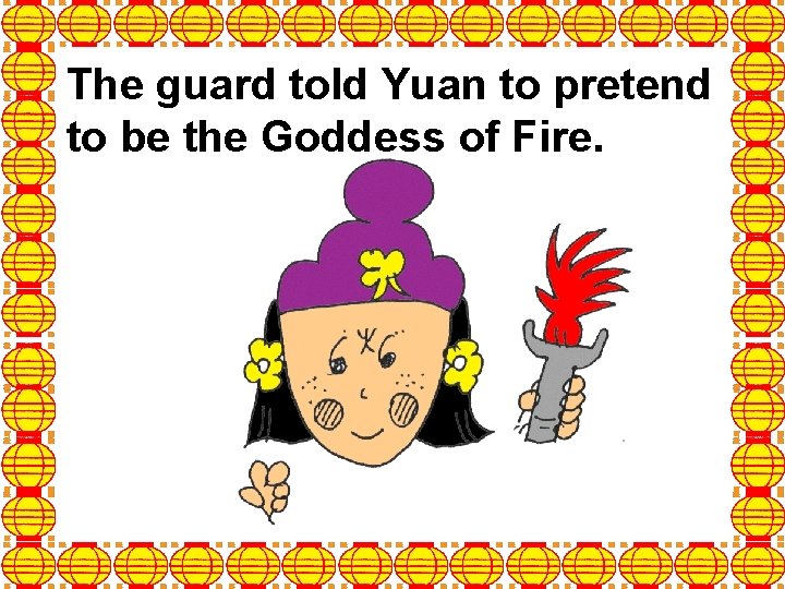 The guard told Yuan to pretend to be the Goddess of Fire. 