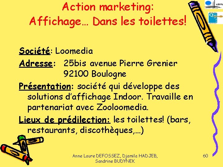 Action marketing: Affichage… Dans les toilettes! Société: Loomedia Adresse: 25 bis avenue Pierre Grenier