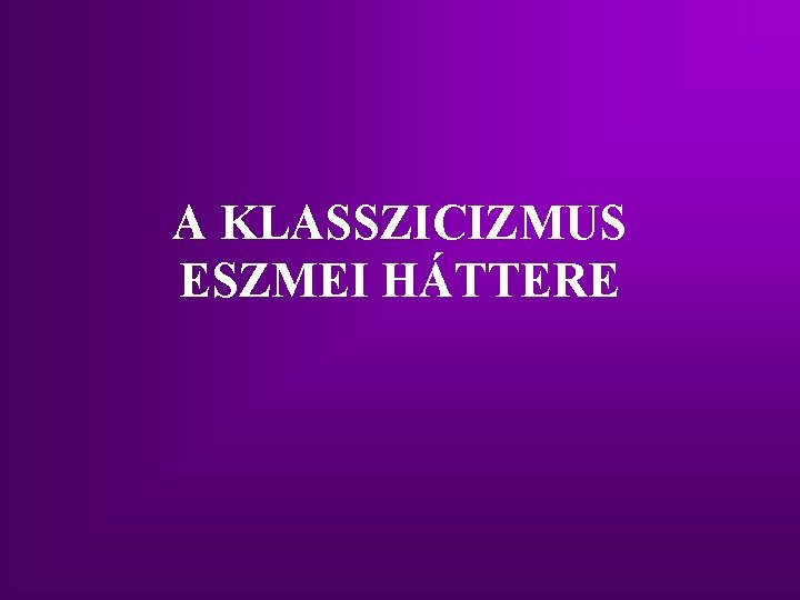 A KLASSZICIZMUS ESZMEI HÁTTERE A KLASSZICIZMUS ESZMEI HÁTTERE