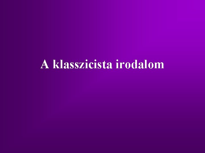 A klasszicista irodalom A klasszicista irodalom