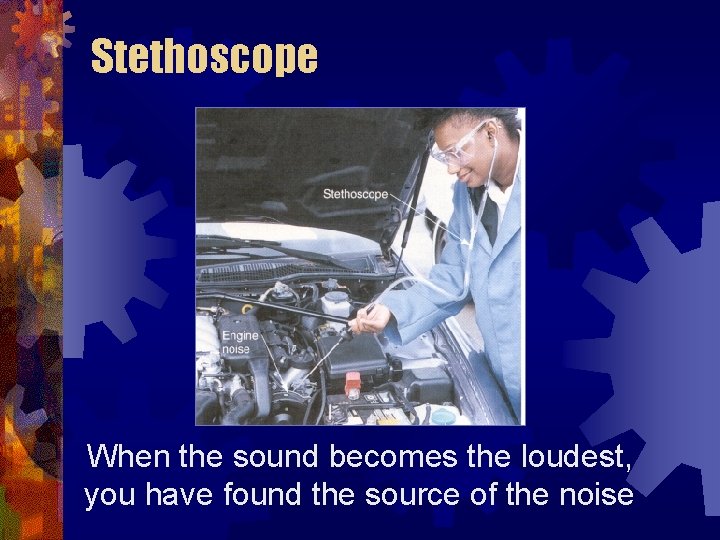 Stethoscope When the sound becomes the loudest, you have found the source of the