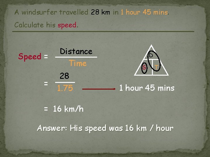 A windsurfer travelled 28 km in 1 hour 45 mins. Calculate his speed. Speed