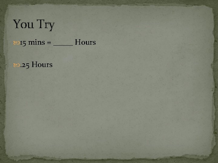 You Try 15 mins = _____ Hours . 25 Hours 