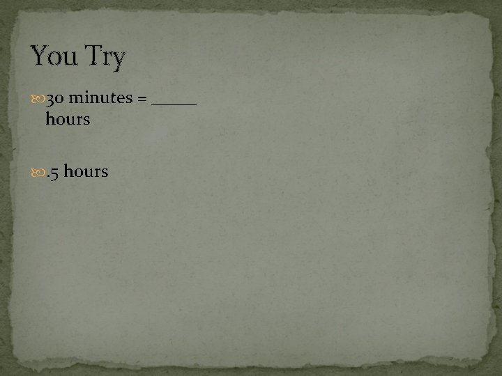 You Try 30 minutes = _____ hours . 5 hours 