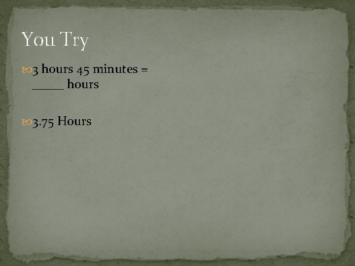 You Try 3 hours 45 minutes = _____ hours 3. 75 Hours 