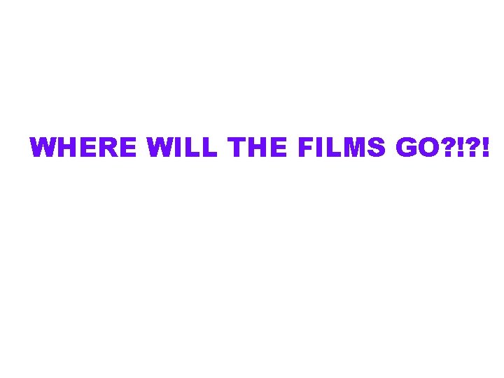 WHERE WILL THE FILMS GO? !? ! 