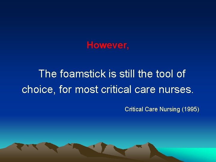 However, The foamstick is still the tool of choice, for most critical care nurses.