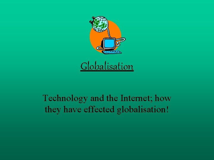Globalisation Technology and the Internet; how they have effected globalisation! 
