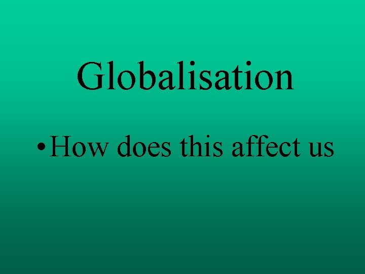 Globalisation • How does this affect us 
