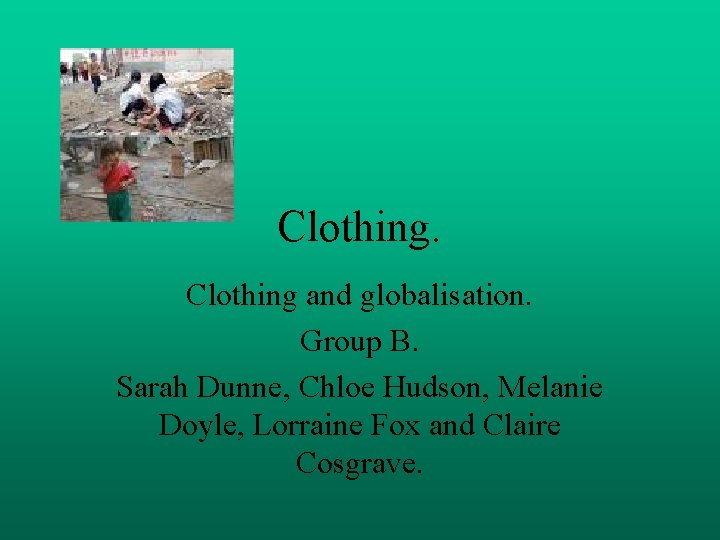 Clothing and globalisation. Group B. Sarah Dunne, Chloe Hudson, Melanie Doyle, Lorraine Fox and