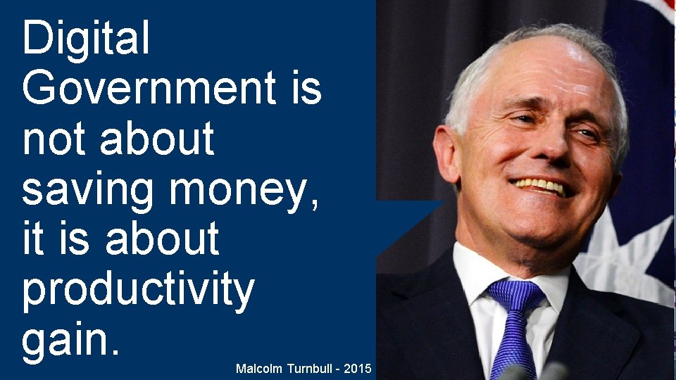 Digital Government is not about saving money, it is about productivity gain. Malcolm Turnbull