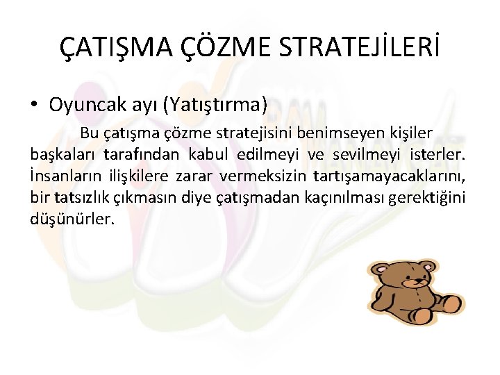 ÇATIŞMA ÇÖZME STRATEJİLERİ • Oyuncak ayı (Yatıştırma) Bu çatışma çözme stratejisini benimseyen kişiler başkaları