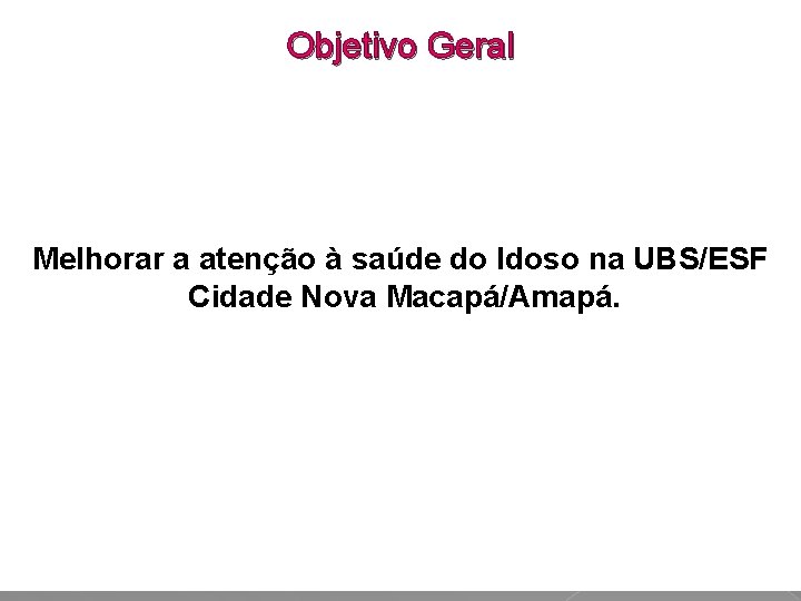 Objetivo Geral Melhorar a atenção à saúde do Idoso na UBS/ESF Cidade Nova Macapá/Amapá.
