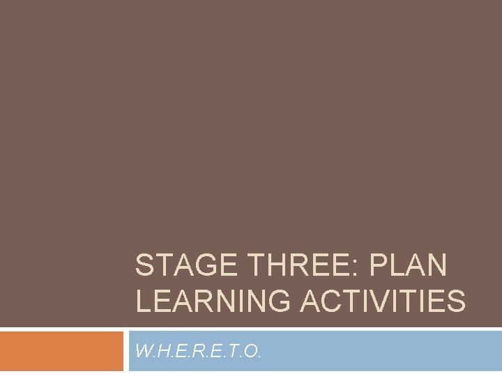 STAGE THREE: PLAN LEARNING ACTIVITIES W. H. E. R. E. T. O. 
