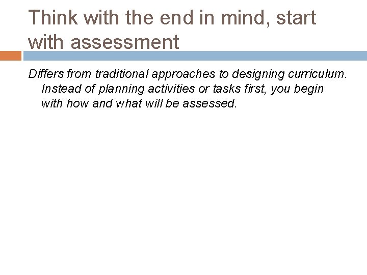 Think with the end in mind, start with assessment Differs from traditional approaches to