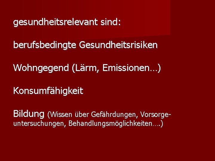 gesundheitsrelevant sind: berufsbedingte Gesundheitsrisiken Wohngegend (Lärm, Emissionen…) Konsumfähigkeit Bildung (Wissen über Gefährdungen, Vorsorgeuntersuchungen, Behandlungsmöglichkeiten….