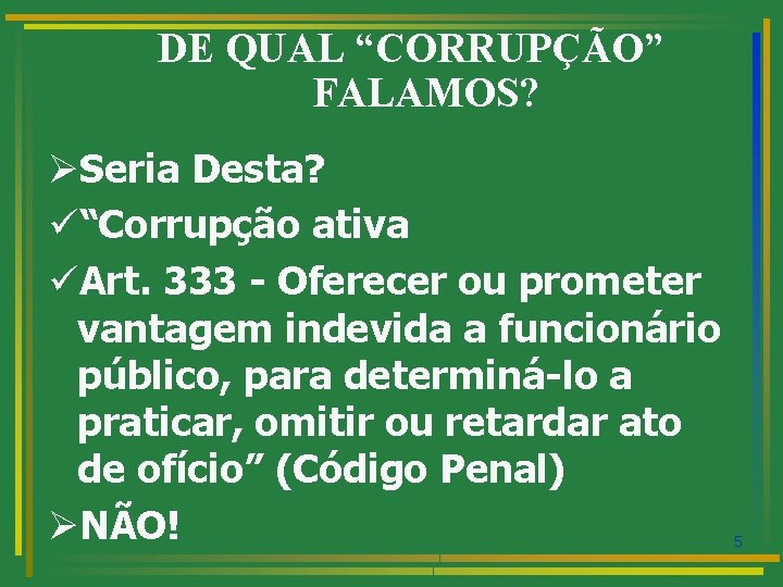 DE QUAL “CORRUPÇÃO” FALAMOS? ØSeria Desta? ü“Corrupção ativa üArt. 333 - Oferecer ou prometer