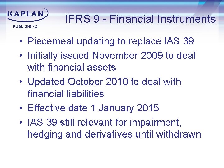 IFRS 9 - Financial Instruments • Piecemeal updating to replace IAS 39 • Initially