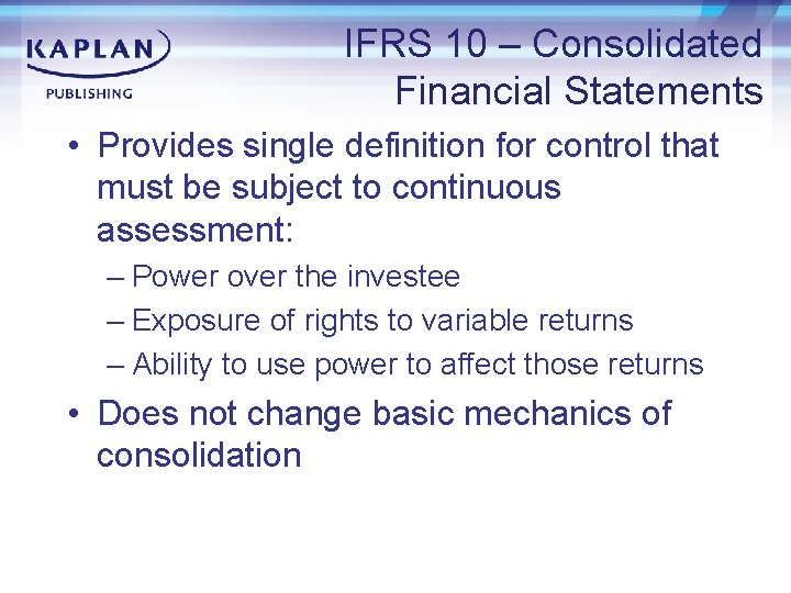 IFRS 10 – Consolidated Financial Statements • Provides single definition for control that must