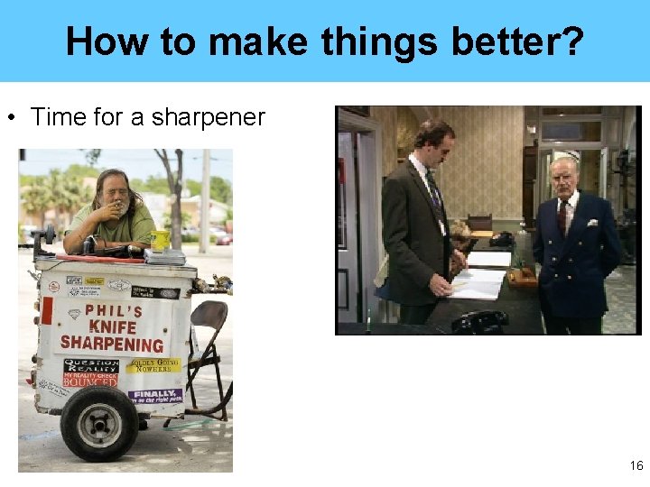 How to make things better? • Time for a sharpener 16 