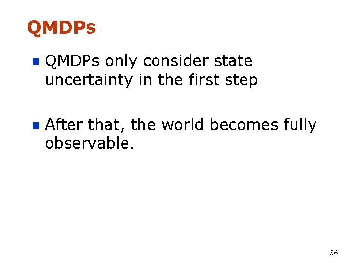 QMDPs n QMDPs only consider state uncertainty in the first step n After that,