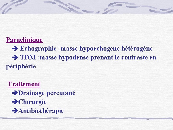 Paraclinique Echographie : masse hypoechogene hétérogène TDM : masse hypodense prenant le contraste en