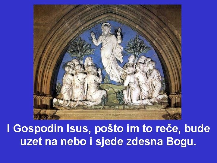 I Gospodin Isus, pošto im to reče, bude uzet na nebo i sjede zdesna