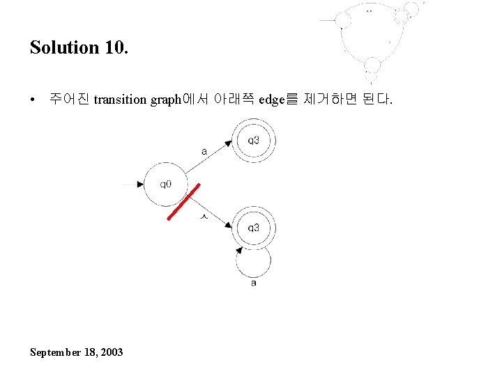 Solution 10. • 주어진 transition graph에서 아래쪽 edge를 제거하면 된다. September 18, 2003 