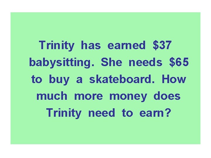 Trinity has earned $37 babysitting. She needs $65 to buy a skateboard. How much