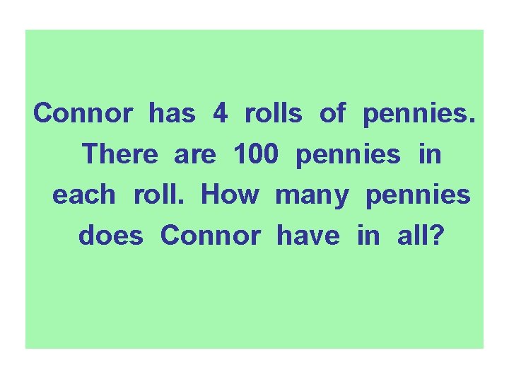 Connor has 4 rolls of pennies. There are 100 pennies in each roll. How