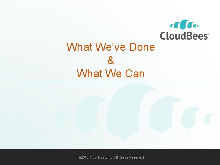 What We’ve Done & What We Can © 2013 Cloud. Bees, Inc. All Rights