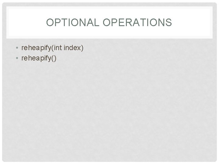 OPTIONAL OPERATIONS • reheapify(int index) • reheapify() 