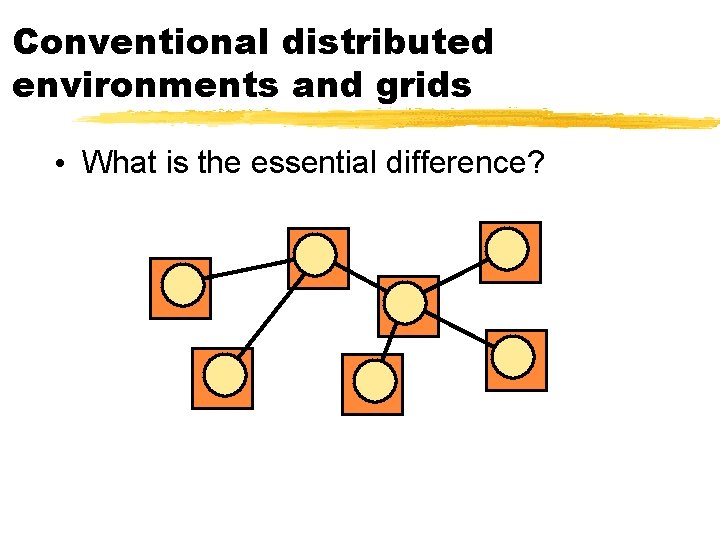 Conventional distributed environments and grids • What is the essential difference? 