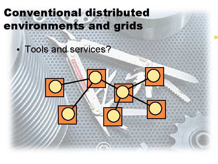 Conventional distributed environments and grids • Tools and services? 