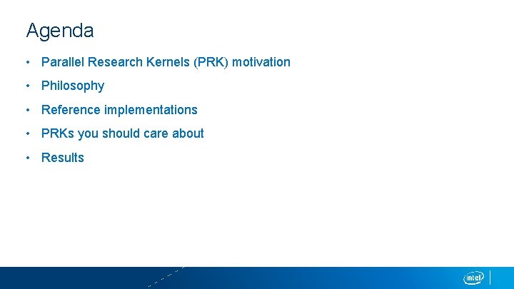 Agenda • Parallel Research Kernels (PRK) motivation • Philosophy • Reference implementations • PRKs