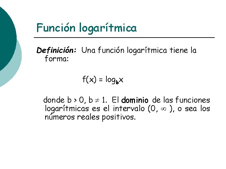 Función logarítmica Definición: Una función logarítmica tiene la forma: f(x) = logbx donde b