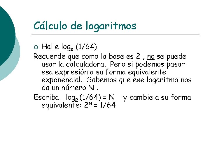 Cálculo de logaritmos Halle log 2 (1/64) Recuerde que como la base es 2