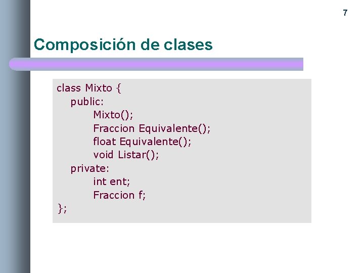 7 Composición de clases class Mixto { public: Mixto(); Fraccion Equivalente(); float Equivalente(); void