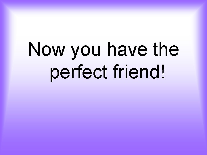 Now you have the perfect friend! 