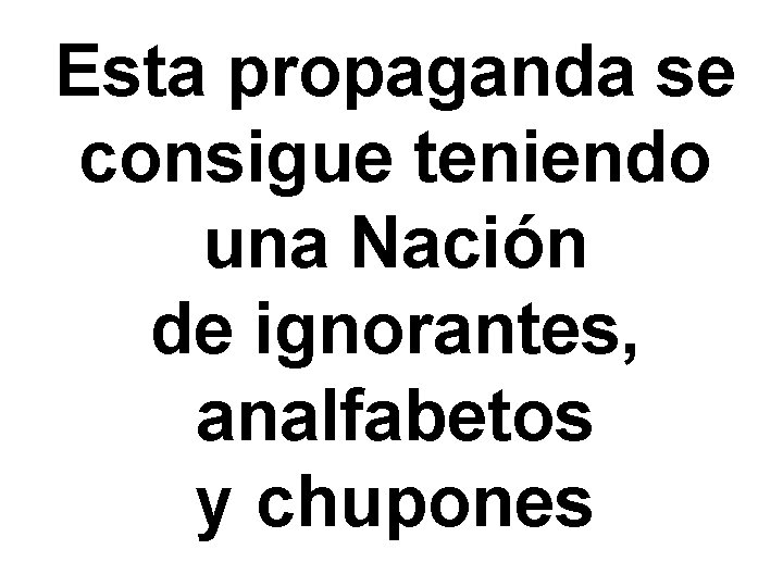 Esta propaganda se consigue teniendo una Nación de ignorantes, analfabetos y chupones 