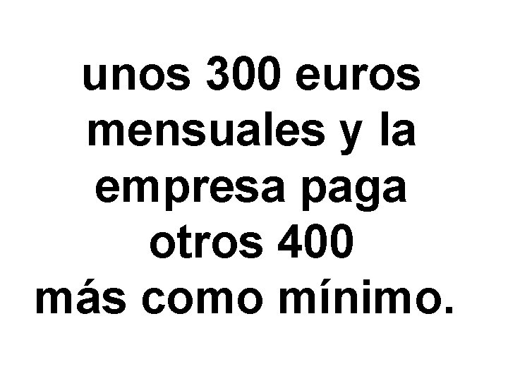 unos 300 euros mensuales y la empresa paga otros 400 más como mínimo. 